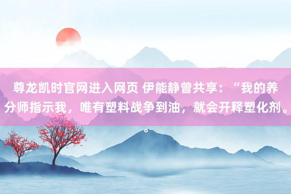 尊龙凯时官网进入网页 伊能静曾共享：“我的养分师指示我，唯有塑料战争到油，就会开释塑化剂。