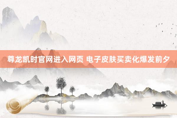 尊龙凯时官网进入网页 电子皮肤买卖化爆发前夕