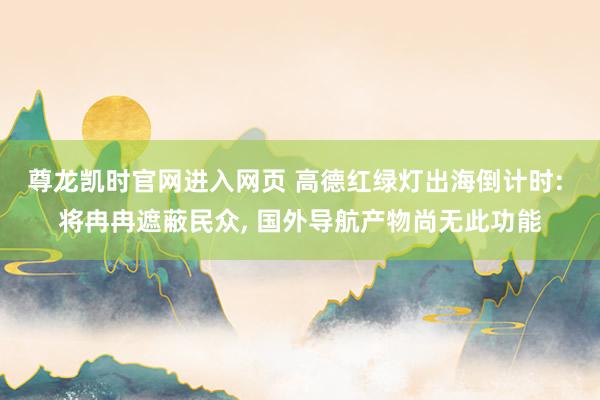 尊龙凯时官网进入网页 高德红绿灯出海倒计时: 将冉冉遮蔽民众， 国外导航产物尚无此功能