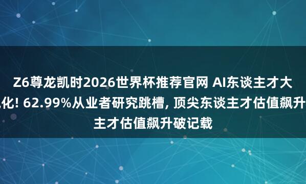 Z6尊龙凯时2026世界杯推荐官网 AI东谈主才大战尖锐化! 62.99%从业者研究跳槽， 顶尖东谈主才估值飙升破记载