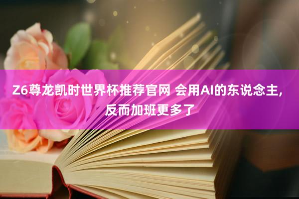 Z6尊龙凯时世界杯推荐官网 会用AI的东说念主， 反而加班更多了