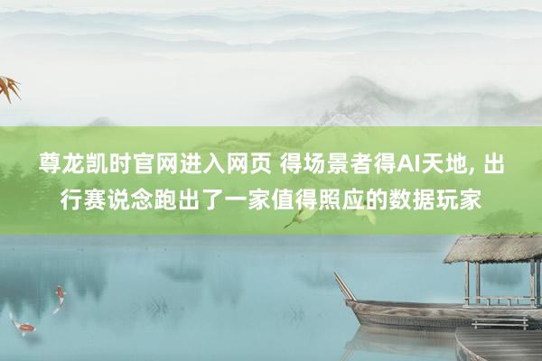 尊龙凯时官网进入网页 得场景者得AI天地， 出行赛说念跑出了一家值得照应的数据玩家