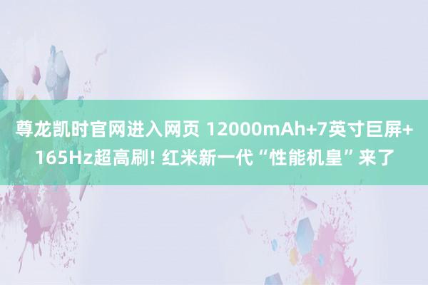 尊龙凯时官网进入网页 12000mAh+7英寸巨屏+165Hz超高刷! 红米新一代“性能机皇”来了