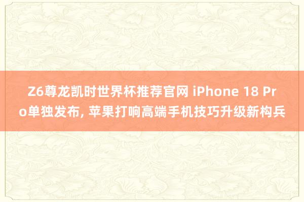 Z6尊龙凯时世界杯推荐官网 iPhone 18 Pro单独发布， 苹果打响高端手机技巧升级新构兵