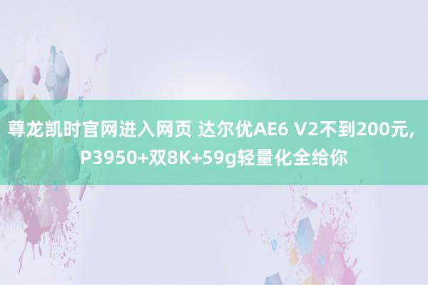 尊龙凯时官网进入网页 达尔优AE6 V2不到200元， P3950+双8K+59g轻量化全给你