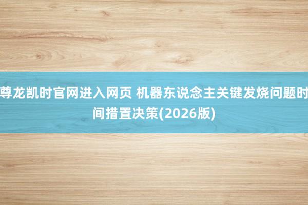 尊龙凯时官网进入网页 机器东说念主关键发烧问题时间措置决策(2026版)