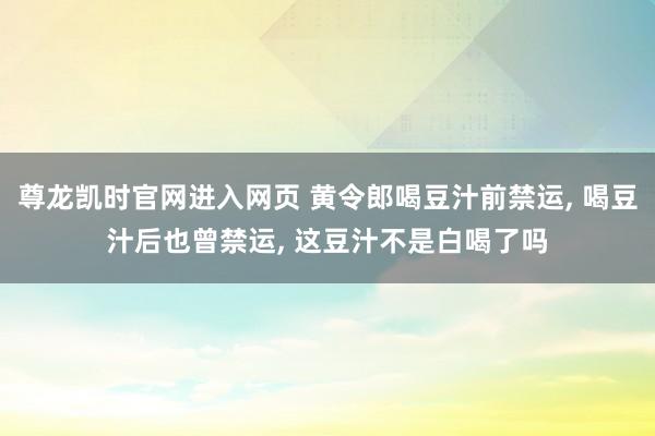 尊龙凯时官网进入网页 黄令郎喝豆汁前禁运， 喝豆汁后也曾禁运， 这豆汁不是白喝了吗