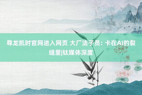 尊龙凯时官网进入网页 大厂法子员: 卡在AI的裂缝里|钛媒体深度