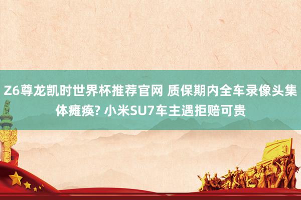 Z6尊龙凯时世界杯推荐官网 质保期内全车录像头集体瘫痪? 小米SU7车主遇拒赔可贵