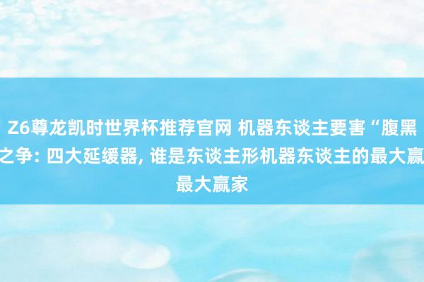 Z6尊龙凯时世界杯推荐官网 机器东谈主要害“腹黑”之争: 四大延缓器， 谁是东谈主形机器东谈主的最大赢家