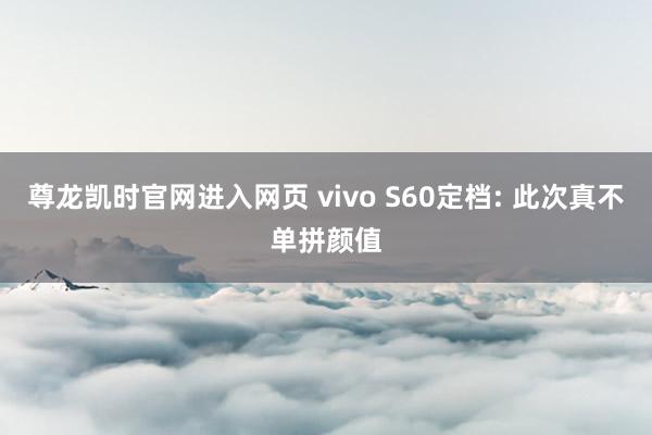 尊龙凯时官网进入网页 vivo S60定档: 此次真不单拼颜值