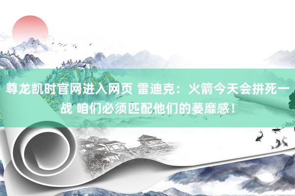 尊龙凯时官网进入网页 雷迪克：火箭今天会拼死一战 咱们必须匹配他们的萎靡感！
