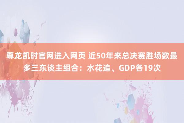 尊龙凯时官网进入网页 近50年来总决赛胜场数最多三东谈主组合：水花追、GDP各19次