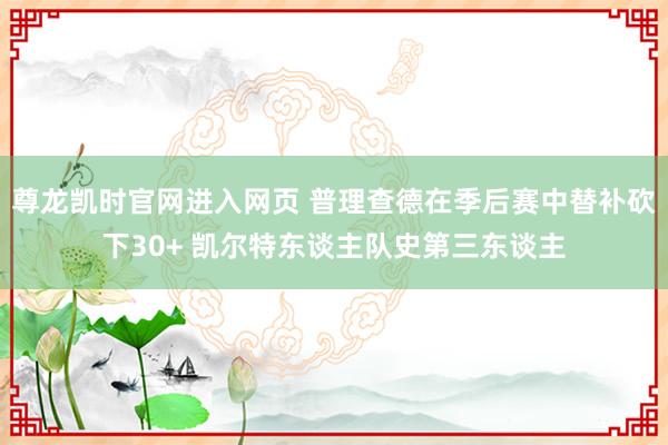 尊龙凯时官网进入网页 普理查德在季后赛中替补砍下30+ 凯尔特东谈主队史第三东谈主