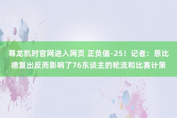 尊龙凯时官网进入网页 正负值-25！记者：恩比德复出反而影响了76东谈主的轮流和比赛计策