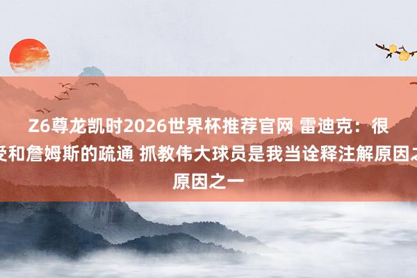 Z6尊龙凯时2026世界杯推荐官网 雷迪克：很享受和詹姆斯的疏通 抓教伟大球员是我当诠释注解原因之一