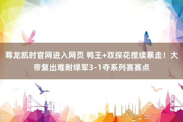 尊龙凯时官网进入网页 鸭王+双探花捏续暴走！大帝复出难耐绿军3-1夺系列赛赛点