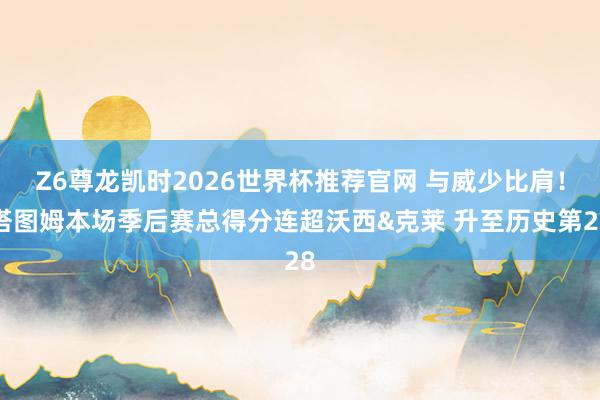 Z6尊龙凯时2026世界杯推荐官网 与威少比肩！塔图姆本场季后赛总得分连超沃西&克莱 升至历史第28