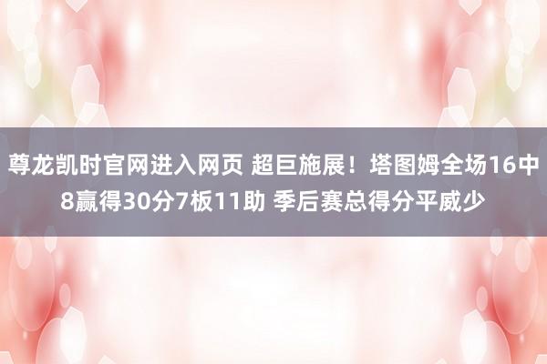 尊龙凯时官网进入网页 超巨施展！塔图姆全场16中8赢得30分7板11助 季后赛总得分平威少