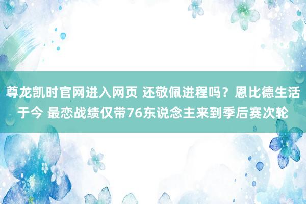 尊龙凯时官网进入网页 还敬佩进程吗？恩比德生活于今 最恋战绩仅带76东说念主来到季后赛次轮