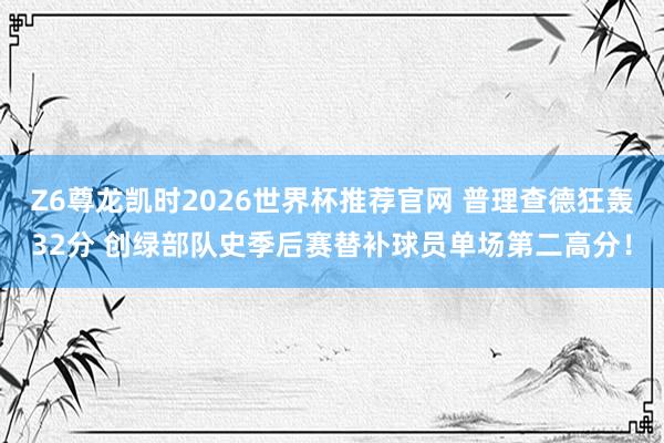 Z6尊龙凯时2026世界杯推荐官网 普理查德狂轰32分 创绿部队史季后赛替补球员单场第二高分！