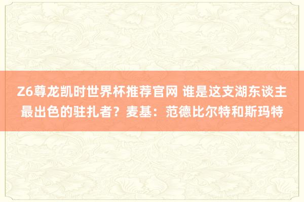 Z6尊龙凯时世界杯推荐官网 谁是这支湖东谈主最出色的驻扎者？麦基：范德比尔特和斯玛特