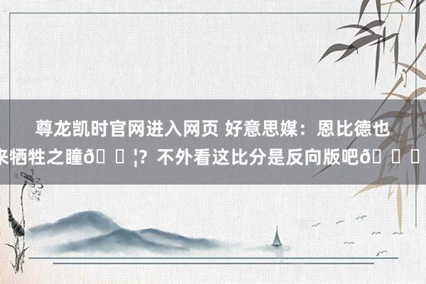 尊龙凯时官网进入网页 好意思媒：恩比德也来牺牲之瞳😦？不外看这比分是反向版吧😂！