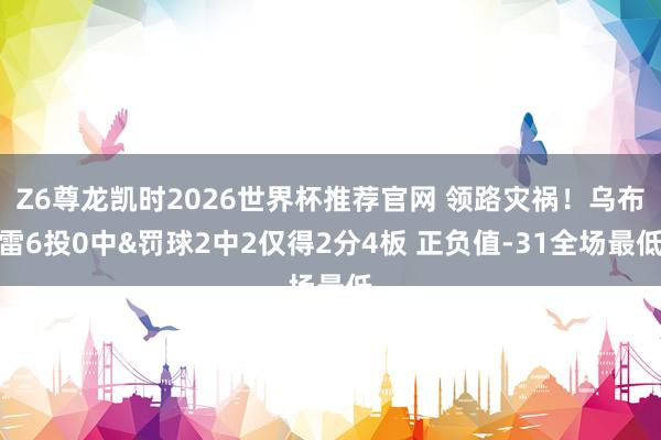 Z6尊龙凯时2026世界杯推荐官网 领路灾祸！乌布雷6投0中&罚球2中2仅得2分4板 正负值-31全场最低