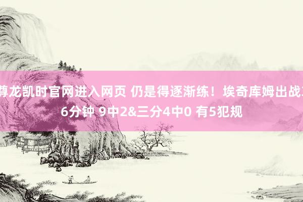 尊龙凯时官网进入网页 仍是得逐渐练！埃奇库姆出战36分钟 9中2&三分4中0 有5犯规
