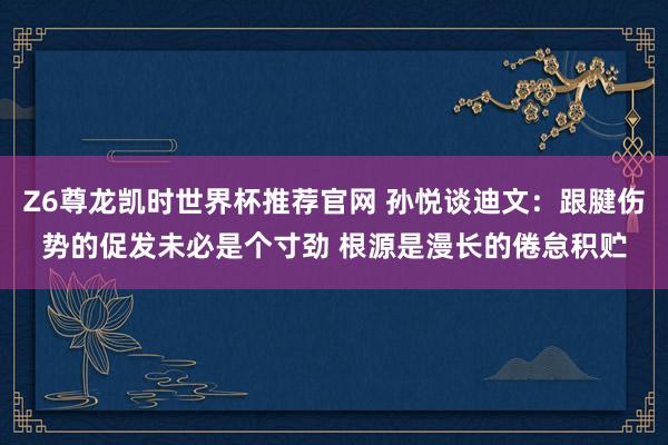 Z6尊龙凯时世界杯推荐官网 孙悦谈迪文：跟腱伤势的促发未必是个寸劲 根源是漫长的倦怠积贮