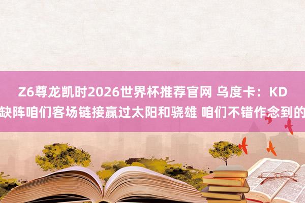 Z6尊龙凯时2026世界杯推荐官网 乌度卡：KD缺阵咱们客场链接赢过太阳和骁雄 咱们不错作念到的