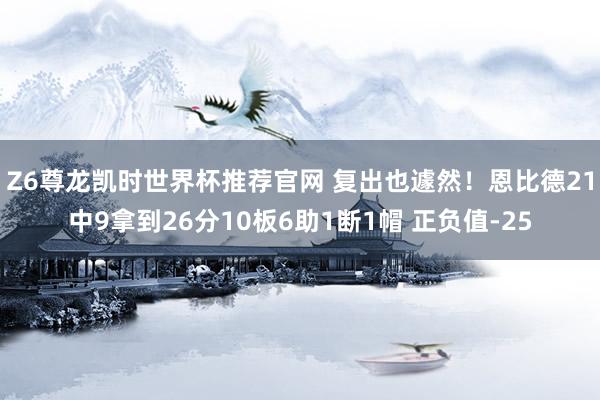 Z6尊龙凯时世界杯推荐官网 复出也遽然！恩比德21中9拿到26分10板6助1断1帽 正负值-25