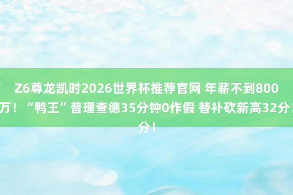 Z6尊龙凯时2026世界杯推荐官网 年薪不到800万！“鸭王”普理查德35分钟0作假 替补砍新高32分！
