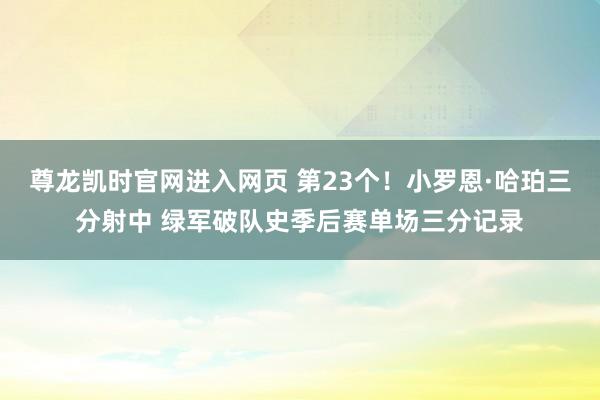 尊龙凯时官网进入网页 第23个！小罗恩·哈珀三分射中 绿军破队史季后赛单场三分记录