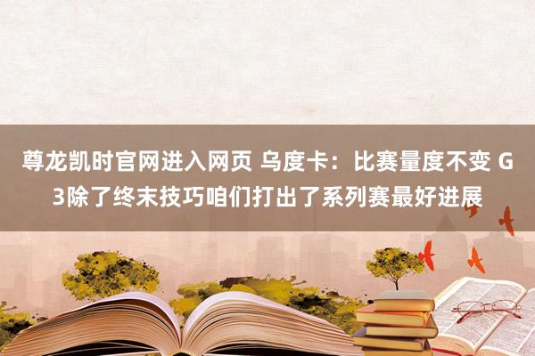 尊龙凯时官网进入网页 乌度卡：比赛量度不变 G3除了终末技巧咱们打出了系列赛最好进展