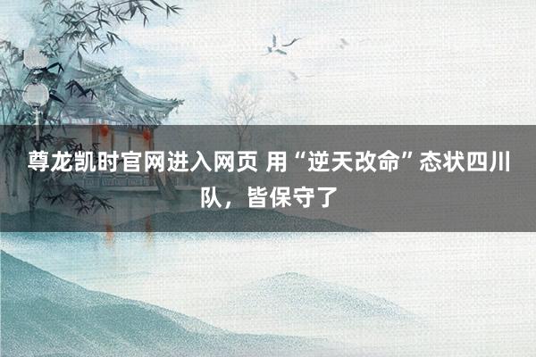 尊龙凯时官网进入网页 用“逆天改命”态状四川队，皆保守了
