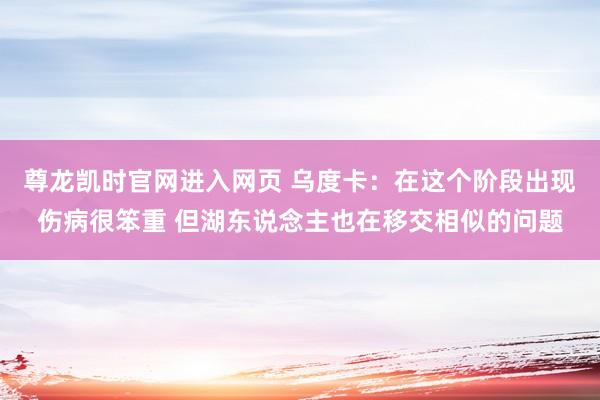 尊龙凯时官网进入网页 乌度卡：在这个阶段出现伤病很笨重 但湖东说念主也在移交相似的问题