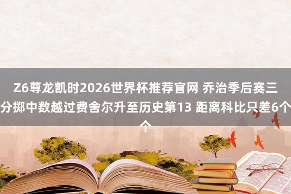 Z6尊龙凯时2026世界杯推荐官网 乔治季后赛三分掷中数越过费舍尔升至历史第13 距离科比只差6个