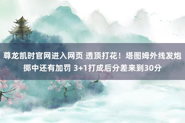 尊龙凯时官网进入网页 透顶打花！塔图姆外线发炮掷中还有加罚 3+1打成后分差来到30分