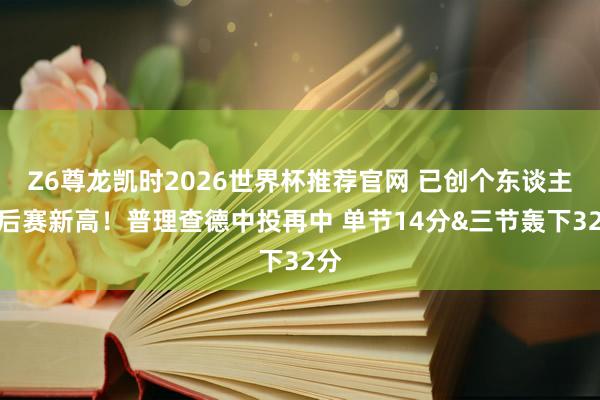 Z6尊龙凯时2026世界杯推荐官网 已创个东谈主季后赛新高！普理查德中投再中 单节14分&三节轰下32分