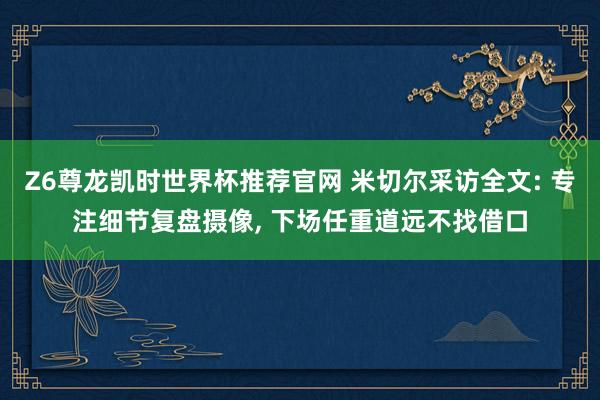 Z6尊龙凯时世界杯推荐官网 米切尔采访全文: 专注细节复盘摄像， 下场任重道远不找借口