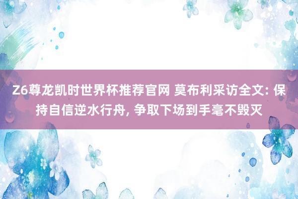 Z6尊龙凯时世界杯推荐官网 莫布利采访全文: 保持自信逆水行舟， 争取下场到手毫不毁灭