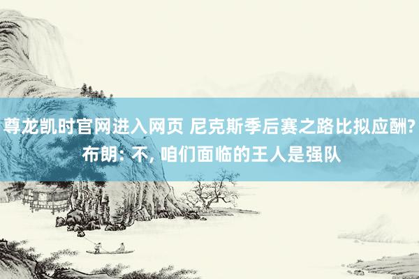 尊龙凯时官网进入网页 尼克斯季后赛之路比拟应酬? 布朗: 不， 咱们面临的王人是强队