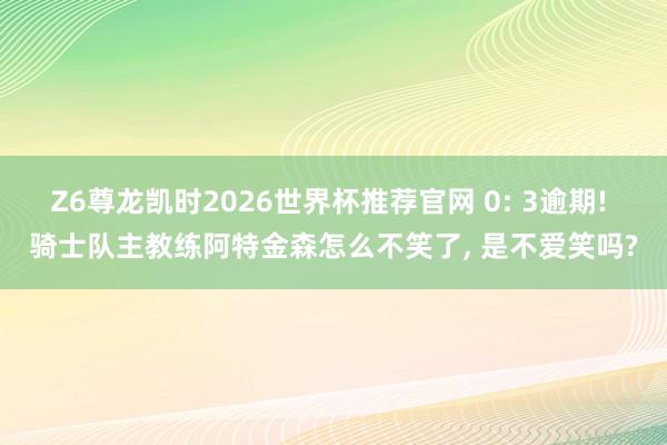 Z6尊龙凯时2026世界杯推荐官网 0: 3逾期! 骑士队主教练阿特金森怎么不笑了, 是不爱笑吗?