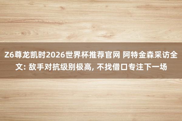 Z6尊龙凯时2026世界杯推荐官网 阿特金森采访全文: 敌手对抗级别极高， 不找借口专注下一场