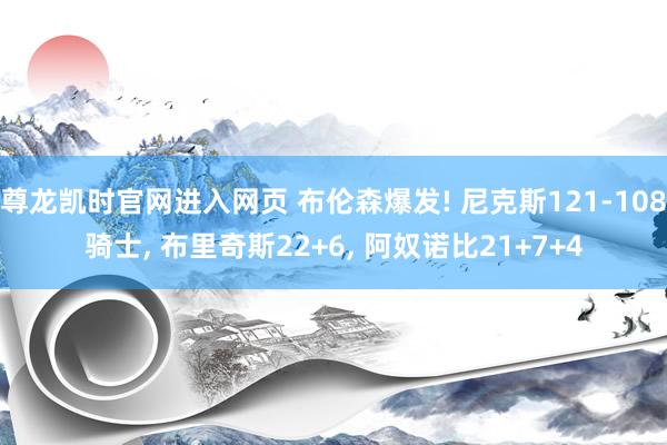 尊龙凯时官网进入网页 布伦森爆发! 尼克斯121-108骑士， 布里奇斯22+6， 阿奴诺比21+7+4