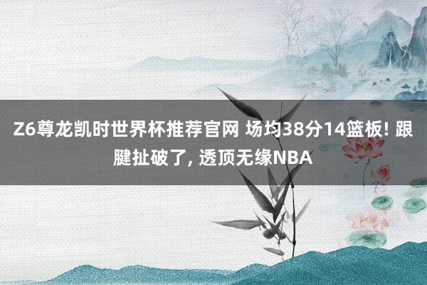 Z6尊龙凯时世界杯推荐官网 场均38分14篮板! 跟腱扯破了， 透顶无缘NBA