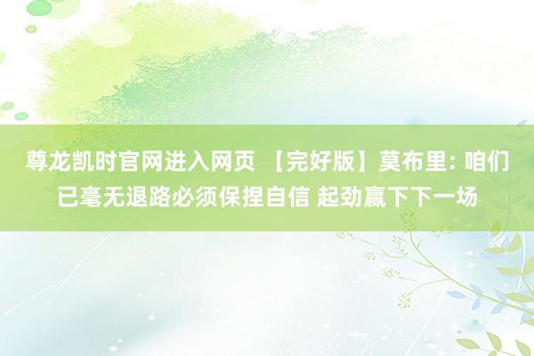 尊龙凯时官网进入网页 【完好版】莫布里: 咱们已毫无退路必须保捏自信 起劲赢下下一场