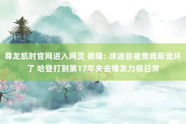 尊龙凯时官网进入网页 德隆: 球迷皆被詹姆斯宠坏了 哈登打到第17年失去爆发力很日常