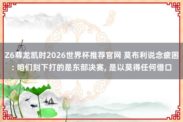Z6尊龙凯时2026世界杯推荐官网 莫布利说念疲困: 咱们刻下打的是东部决赛， 是以莫得任何借口